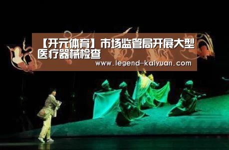 【开元体育】市场监管局开展大型医疗器械检查(图3) 开云体育App